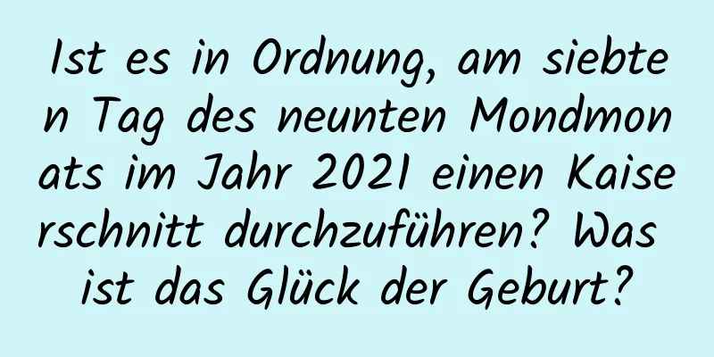 Ist es in Ordnung, am siebten Tag des neunten Mondmonats im Jahr 2021 einen Kaiserschnitt durchzuführen? Was ist das Glück der Geburt?