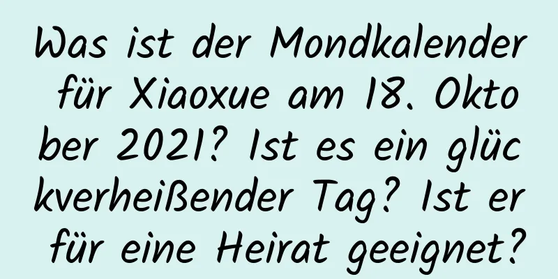 Was ist der Mondkalender für Xiaoxue am 18. Oktober 2021? Ist es ein glückverheißender Tag? Ist er für eine Heirat geeignet?