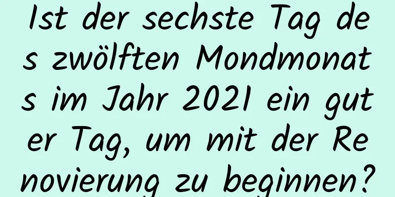 Ist der sechste Tag des zwölften Mondmonats im Jahr 2021 ein guter Tag, um mit der Renovierung zu beginnen?