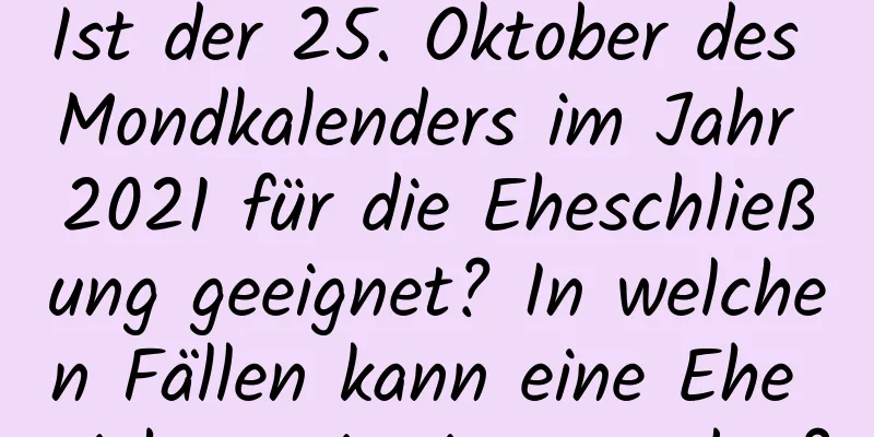 Ist der 25. Oktober des Mondkalenders im Jahr 2021 für die Eheschließung geeignet? In welchen Fällen kann eine Ehe nicht registriert werden?