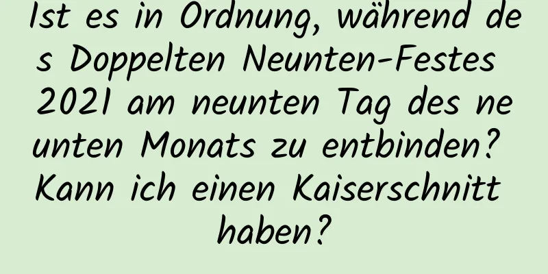 Ist es in Ordnung, während des Doppelten Neunten-Festes 2021 am neunten Tag des neunten Monats zu entbinden? Kann ich einen Kaiserschnitt haben?