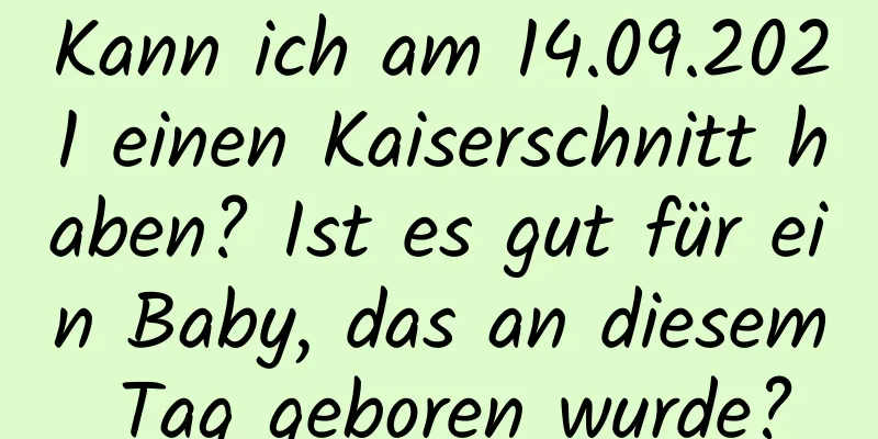 Kann ich am 14.09.2021 einen Kaiserschnitt haben? Ist es gut für ein Baby, das an diesem Tag geboren wurde?