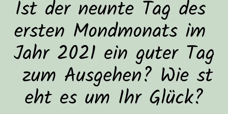 Ist der neunte Tag des ersten Mondmonats im Jahr 2021 ein guter Tag zum Ausgehen? Wie steht es um Ihr Glück?