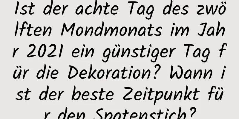 Ist der achte Tag des zwölften Mondmonats im Jahr 2021 ein günstiger Tag für die Dekoration? Wann ist der beste Zeitpunkt für den Spatenstich?