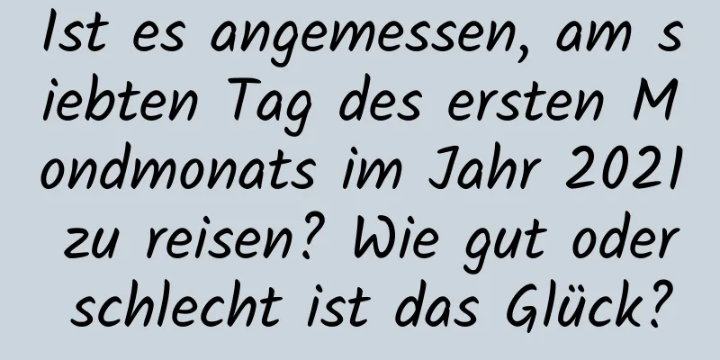 Ist es angemessen, am siebten Tag des ersten Mondmonats im Jahr 2021 zu reisen? Wie gut oder schlecht ist das Glück?