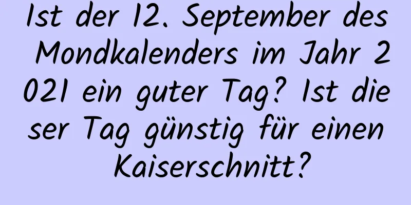 Ist der 12. September des Mondkalenders im Jahr 2021 ein guter Tag? Ist dieser Tag günstig für einen Kaiserschnitt?