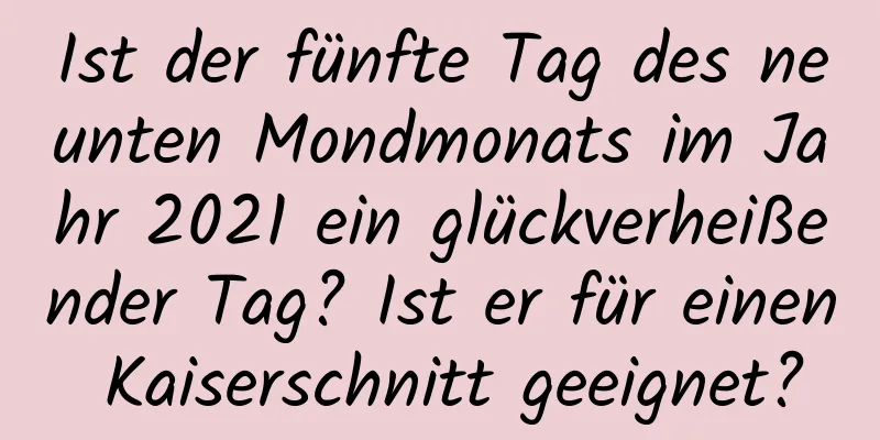 Ist der fünfte Tag des neunten Mondmonats im Jahr 2021 ein glückverheißender Tag? Ist er für einen Kaiserschnitt geeignet?