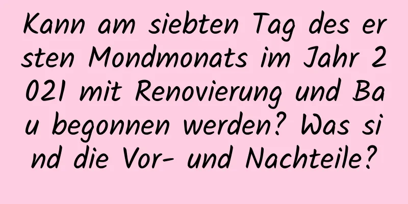 Kann am siebten Tag des ersten Mondmonats im Jahr 2021 mit Renovierung und Bau begonnen werden? Was sind die Vor- und Nachteile?