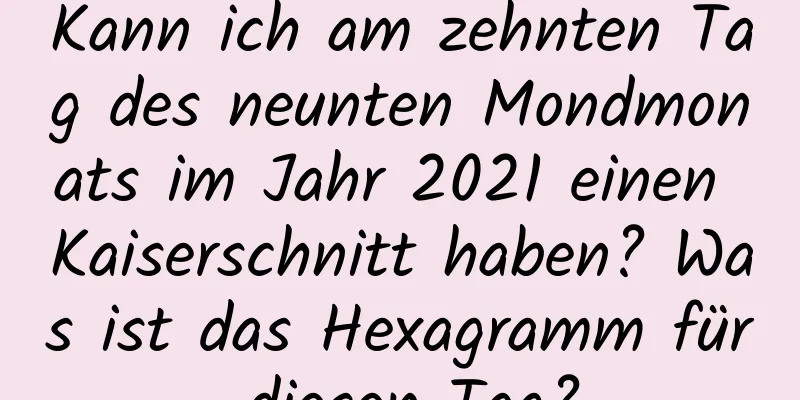 Kann ich am zehnten Tag des neunten Mondmonats im Jahr 2021 einen Kaiserschnitt haben? Was ist das Hexagramm für diesen Tag?