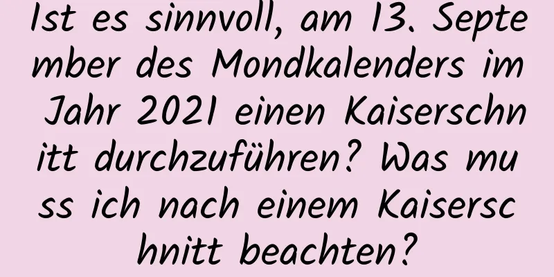 Ist es sinnvoll, am 13. September des Mondkalenders im Jahr 2021 einen Kaiserschnitt durchzuführen? Was muss ich nach einem Kaiserschnitt beachten?