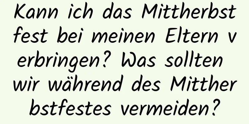 Kann ich das Mittherbstfest bei meinen Eltern verbringen? Was sollten wir während des Mittherbstfestes vermeiden?