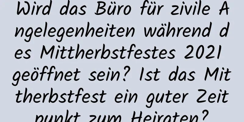 Wird das Büro für zivile Angelegenheiten während des Mittherbstfestes 2021 geöffnet sein? Ist das Mittherbstfest ein guter Zeitpunkt zum Heiraten?