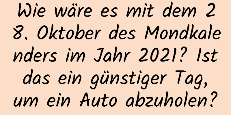 Wie wäre es mit dem 28. Oktober des Mondkalenders im Jahr 2021? Ist das ein günstiger Tag, um ein Auto abzuholen?