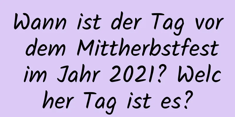 Wann ist der Tag vor dem Mittherbstfest im Jahr 2021? Welcher Tag ist es?