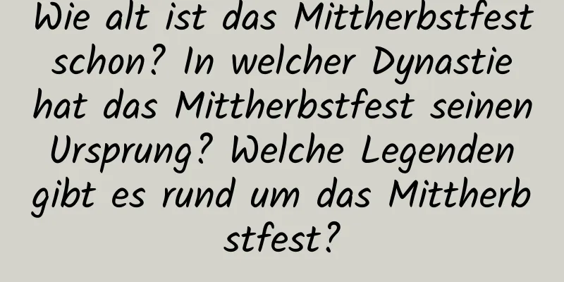 Wie alt ist das Mittherbstfest schon? In welcher Dynastie hat das Mittherbstfest seinen Ursprung? Welche Legenden gibt es rund um das Mittherbstfest?