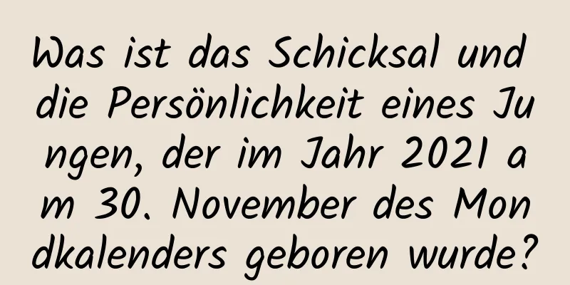 Was ist das Schicksal und die Persönlichkeit eines Jungen, der im Jahr 2021 am 30. November des Mondkalenders geboren wurde?