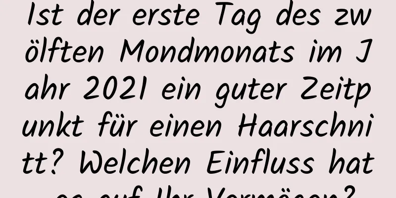 Ist der erste Tag des zwölften Mondmonats im Jahr 2021 ein guter Zeitpunkt für einen Haarschnitt? Welchen Einfluss hat es auf Ihr Vermögen?