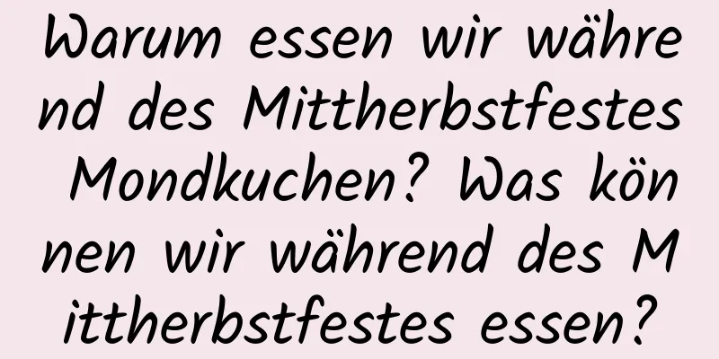 Warum essen wir während des Mittherbstfestes Mondkuchen? Was können wir während des Mittherbstfestes essen?