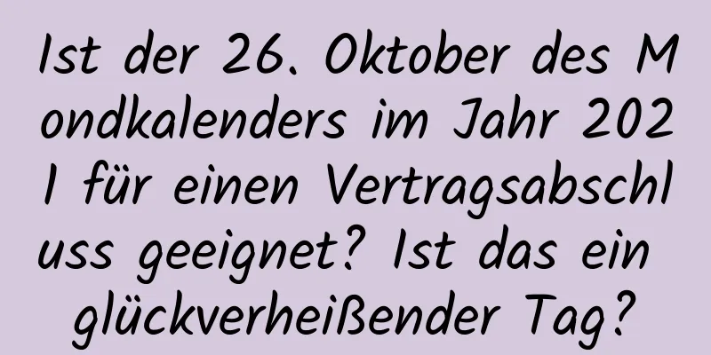 Ist der 26. Oktober des Mondkalenders im Jahr 2021 für einen Vertragsabschluss geeignet? Ist das ein glückverheißender Tag?