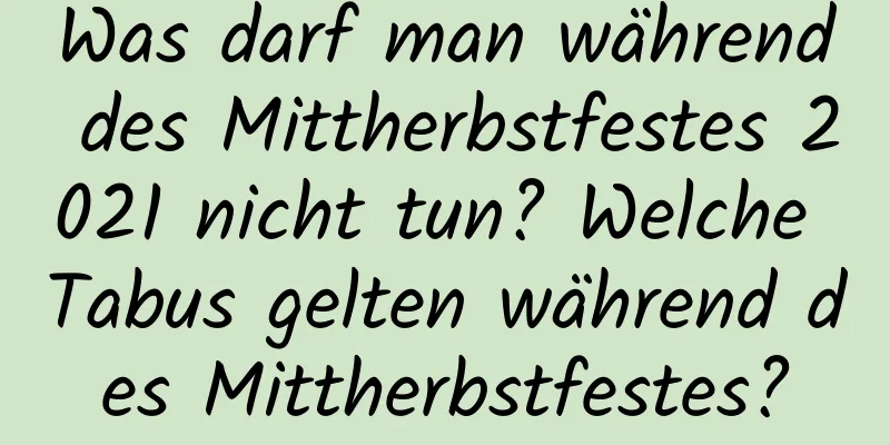 Was darf man während des Mittherbstfestes 2021 nicht tun? Welche Tabus gelten während des Mittherbstfestes?