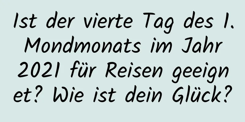 Ist der vierte Tag des 1. Mondmonats im Jahr 2021 für Reisen geeignet? Wie ist dein Glück?