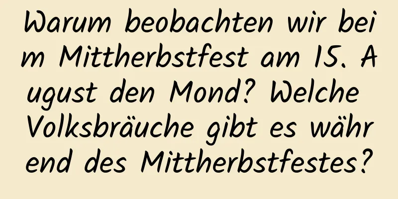 Warum beobachten wir beim Mittherbstfest am 15. August den Mond? Welche Volksbräuche gibt es während des Mittherbstfestes?