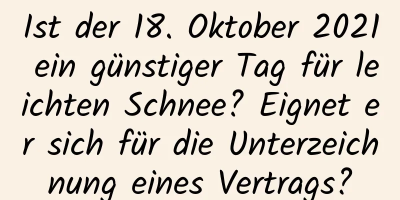 Ist der 18. Oktober 2021 ein günstiger Tag für leichten Schnee? Eignet er sich für die Unterzeichnung eines Vertrags?