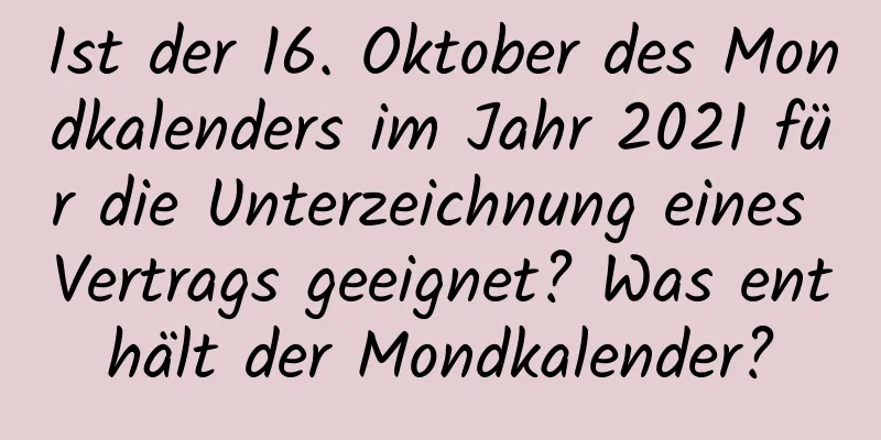 Ist der 16. Oktober des Mondkalenders im Jahr 2021 für die Unterzeichnung eines Vertrags geeignet? Was enthält der Mondkalender?