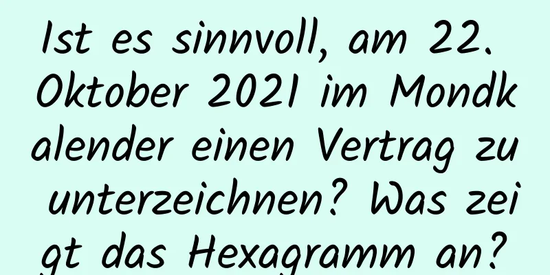 Ist es sinnvoll, am 22. Oktober 2021 im Mondkalender einen Vertrag zu unterzeichnen? Was zeigt das Hexagramm an?