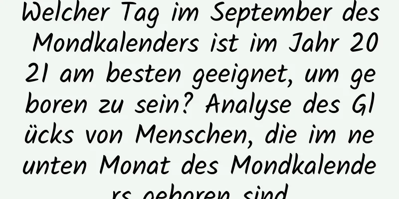 Welcher Tag im September des Mondkalenders ist im Jahr 2021 am besten geeignet, um geboren zu sein? Analyse des Glücks von Menschen, die im neunten Monat des Mondkalenders geboren sind