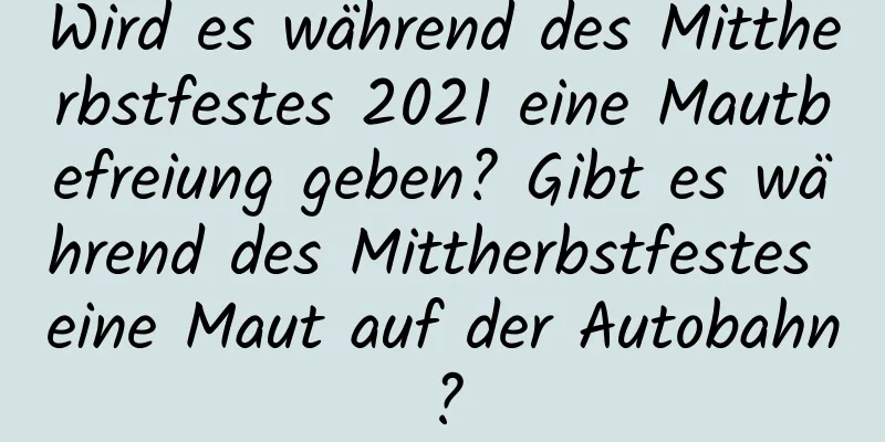 Wird es während des Mittherbstfestes 2021 eine Mautbefreiung geben? Gibt es während des Mittherbstfestes eine Maut auf der Autobahn?