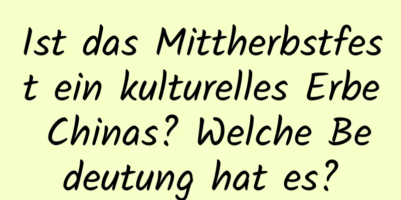 Ist das Mittherbstfest ein kulturelles Erbe Chinas? Welche Bedeutung hat es?