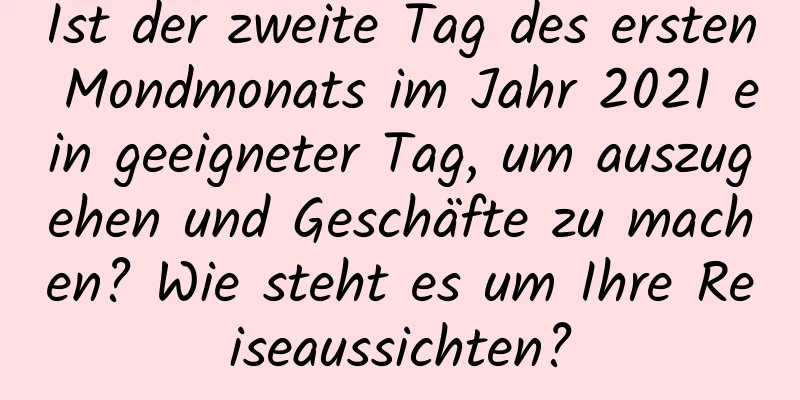 Ist der zweite Tag des ersten Mondmonats im Jahr 2021 ein geeigneter Tag, um auszugehen und Geschäfte zu machen? Wie steht es um Ihre Reiseaussichten?