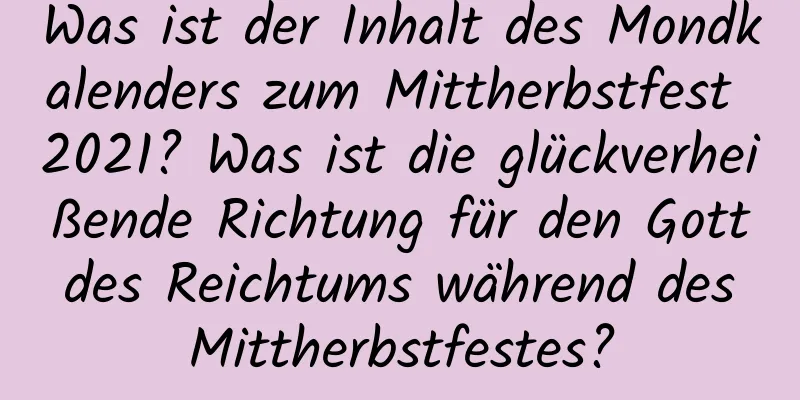 Was ist der Inhalt des Mondkalenders zum Mittherbstfest 2021? Was ist die glückverheißende Richtung für den Gott des Reichtums während des Mittherbstfestes?