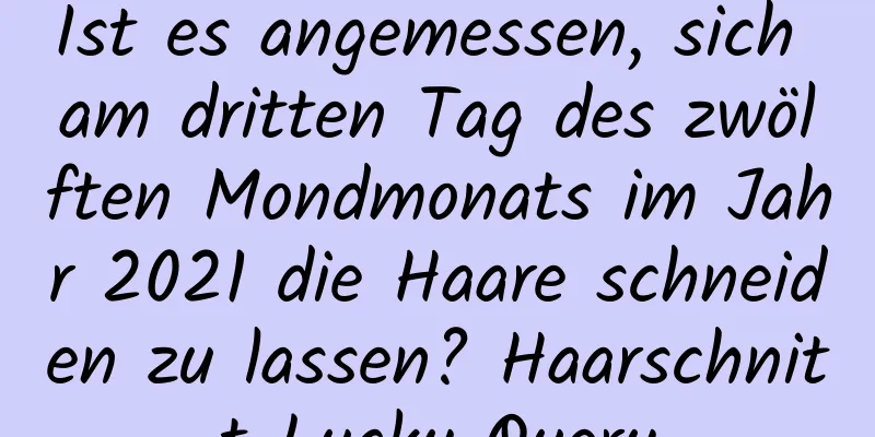 Ist es angemessen, sich am dritten Tag des zwölften Mondmonats im Jahr 2021 die Haare schneiden zu lassen? Haarschnitt Lucky Query