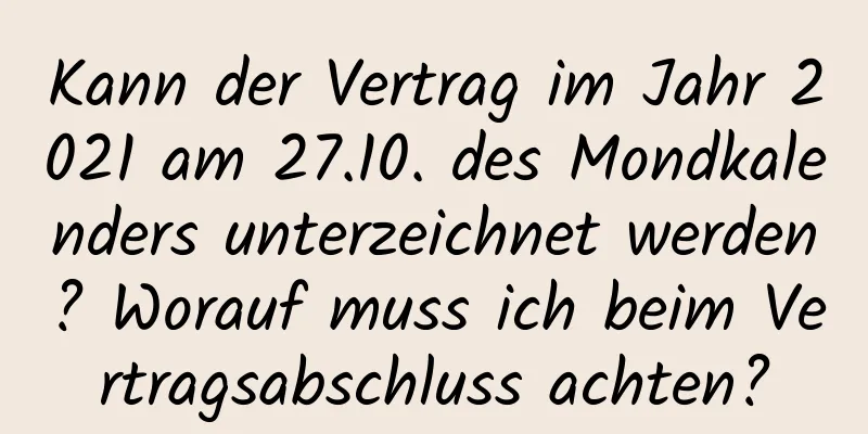 Kann der Vertrag im Jahr 2021 am 27.10. des Mondkalenders unterzeichnet werden? Worauf muss ich beim Vertragsabschluss achten?