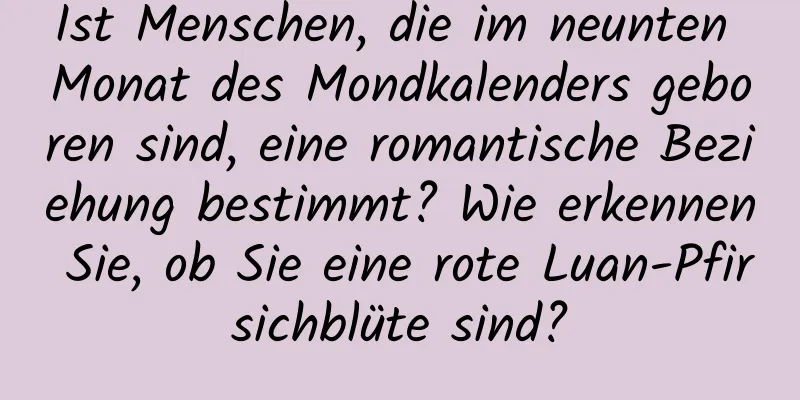 Ist Menschen, die im neunten Monat des Mondkalenders geboren sind, eine romantische Beziehung bestimmt? Wie erkennen Sie, ob Sie eine rote Luan-Pfirsichblüte sind?