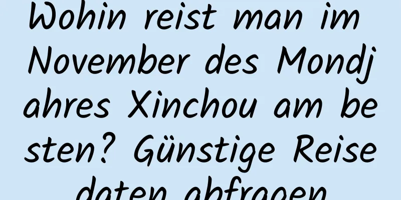 Wohin reist man im November des Mondjahres Xinchou am besten? Günstige Reisedaten abfragen