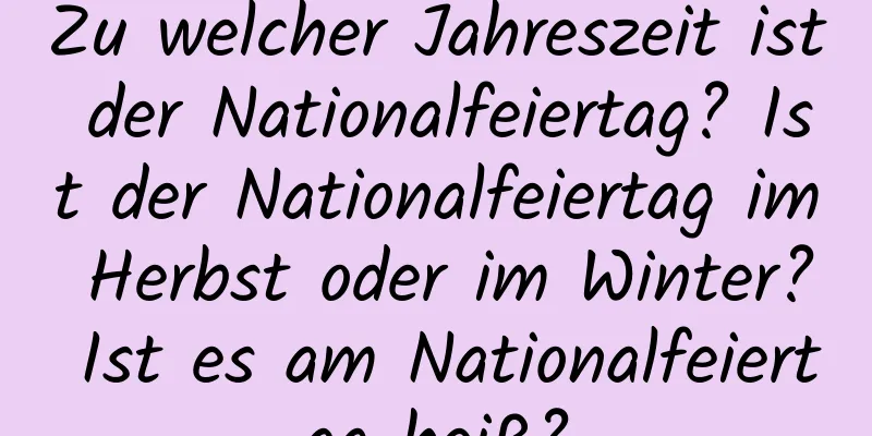 Zu welcher Jahreszeit ist der Nationalfeiertag? Ist der Nationalfeiertag im Herbst oder im Winter? Ist es am Nationalfeiertag heiß?