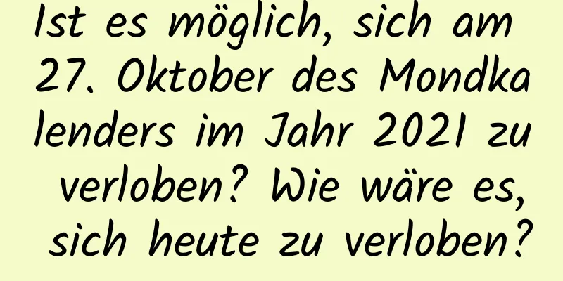 Ist es möglich, sich am 27. Oktober des Mondkalenders im Jahr 2021 zu verloben? Wie wäre es, sich heute zu verloben?