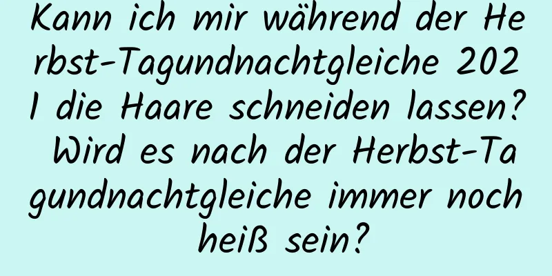 Kann ich mir während der Herbst-Tagundnachtgleiche 2021 die Haare schneiden lassen? Wird es nach der Herbst-Tagundnachtgleiche immer noch heiß sein?