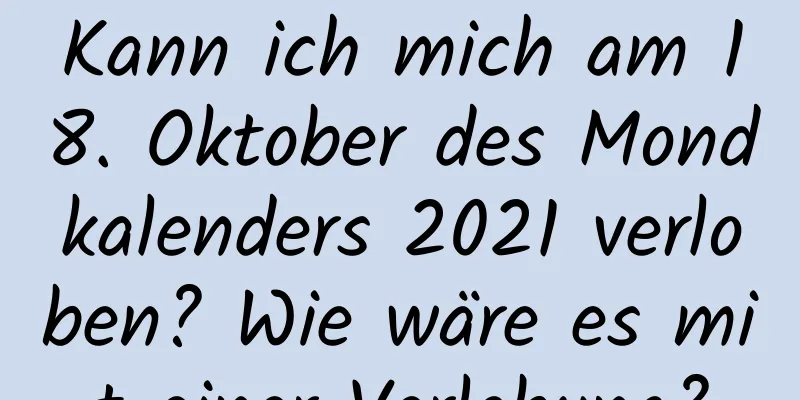 Kann ich mich am 18. Oktober des Mondkalenders 2021 verloben? Wie wäre es mit einer Verlobung?