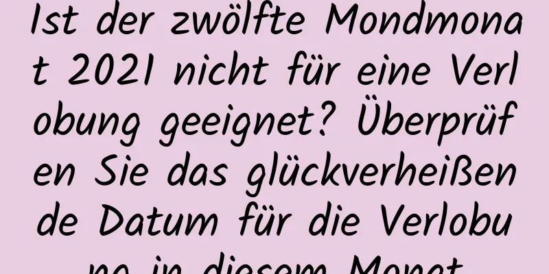 Ist der zwölfte Mondmonat 2021 nicht für eine Verlobung geeignet? Überprüfen Sie das glückverheißende Datum für die Verlobung in diesem Monat