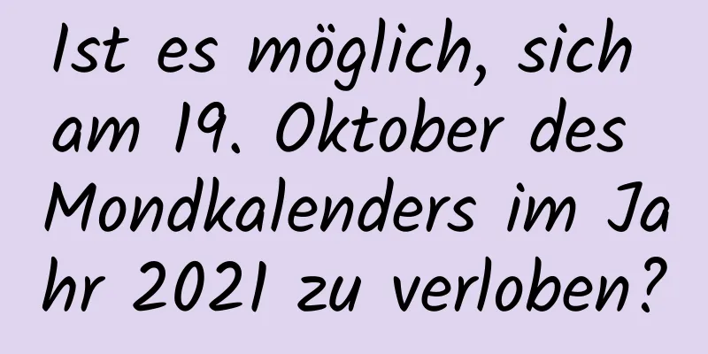 Ist es möglich, sich am 19. Oktober des Mondkalenders im Jahr 2021 zu verloben?