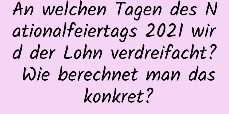 An welchen Tagen des Nationalfeiertags 2021 wird der Lohn verdreifacht? Wie berechnet man das konkret?