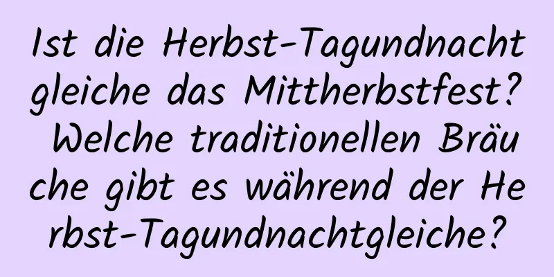 Ist die Herbst-Tagundnachtgleiche das Mittherbstfest? Welche traditionellen Bräuche gibt es während der Herbst-Tagundnachtgleiche?