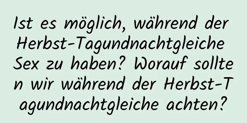 Ist es möglich, während der Herbst-Tagundnachtgleiche Sex zu haben? Worauf sollten wir während der Herbst-Tagundnachtgleiche achten?