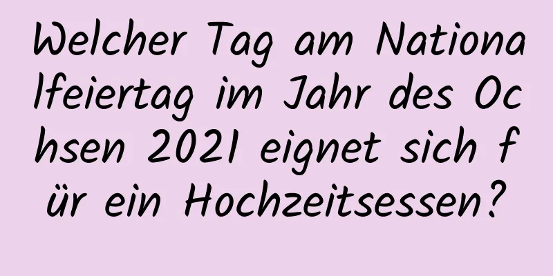 Welcher Tag am Nationalfeiertag im Jahr des Ochsen 2021 eignet sich für ein Hochzeitsessen?