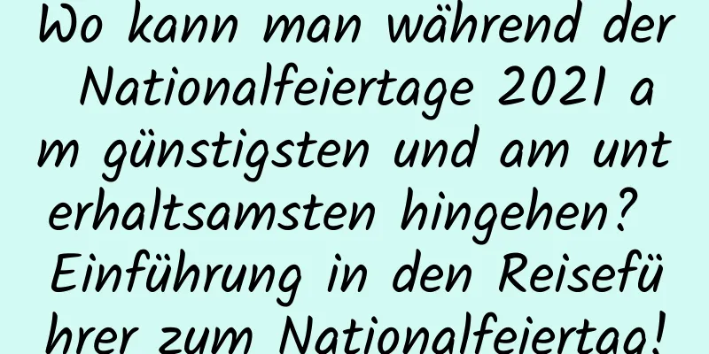 Wo kann man während der Nationalfeiertage 2021 am günstigsten und am unterhaltsamsten hingehen? Einführung in den Reiseführer zum Nationalfeiertag!