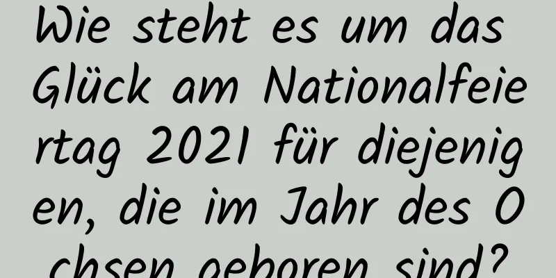 Wie steht es um das Glück am Nationalfeiertag 2021 für diejenigen, die im Jahr des Ochsen geboren sind?